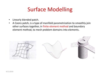Surface Modelling
• Linearly blended patch.
• A Coons patch, is a type of manifold parametrization to smoothly join
other surfaces together, in finite element method and boundary
element method, to mesh problem domains into elements.
9/21/2020
 