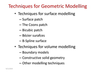 Techniques for Geometric Modelling
• Techniques for surface modelling
– Surface patch
– The Coons patch
– Bicubic patch
– Bézier surafces
– B-Spline surface
• Techniques for volume modelling
– Boundary models
– Constructive solid geometry
– Other modelling techniques
9/21/2020
 