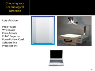 Choosing your
   Technological
     Direction


Lots of choices:

Pad of paper
Whiteboard
Foam Boards
ELMO Projector
PowerPoint or Corel
Software Trial
Presentations




                      34
 