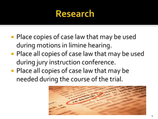    Place copies of case law that may be used
    during motions in limine hearing.
   Place all copies of case law that may be used
    during jury instruction conference.
   Place all copies of case law that may be
    needed during the course of the trial.



                                                    9
 