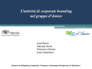 L’attività di corporate branding
nel gruppo d’Amico
Luca Russo
Fabrizia Forni
Francesco Isernia
Luca Cassarano
Master in Shipping: Logistica, Finanza e Strategia d'Impresa (V Edizione)
 