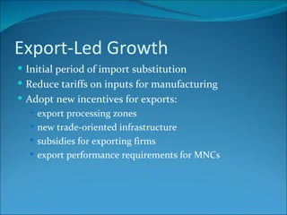 Export-Led Growth Initial period of import substitution Reduce tariffs on inputs for manufacturing Adopt new incentives for exports: export processing zones new trade-oriented infrastructure subsidies for exporting firms export performance requirements for MNCs 