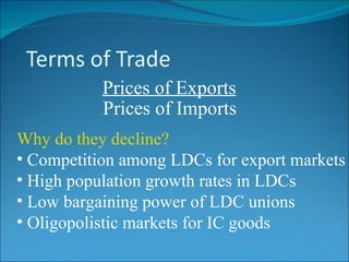 Prices of Exports Prices of Imports Why do they decline? Competition among LDCs for export markets High population growth rates in LDCs Low bargaining power of LDC unions Oligopolistic markets for IC goods 