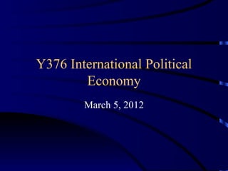 Y376 International Political Economy March 5, 2012 