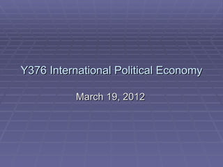 Y376 International Political Economy

          March 19, 2012
 