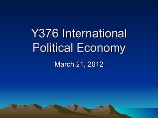 Y376 International
Political Economy
    March 21, 2012
 