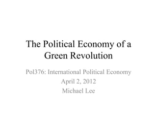 The Political Economy of a
    Green Revolution
Pol376: International Political Economy
             April 2, 2012
              Michael Lee
 