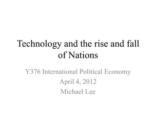 Technology and the rise and fall
         of Nations
  Y376 International Political Economy
             April 4, 2012
              Michael Lee
 