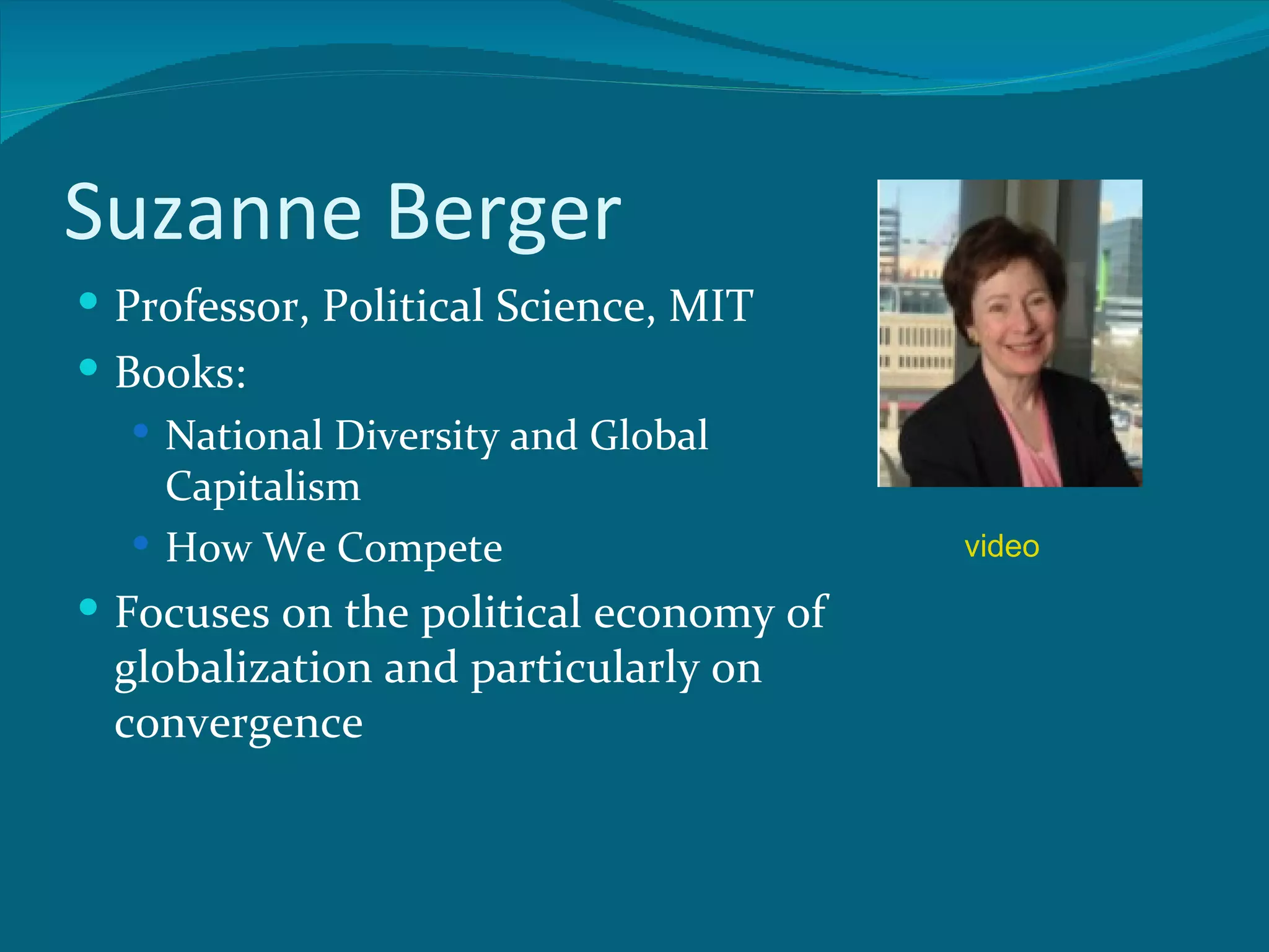 Suzanne Berger
 Professor, Political Science, MIT
 Books:
   National Diversity and Global
    Capitalism
   How We Compete                      video

 Focuses on the political economy of
 globalization and particularly on
 convergence
 