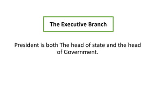 President is both The head of state and the head
of Government.
The Executive Branch
 
