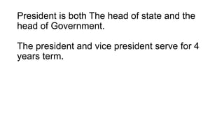 President is both The head of state and the
head of Government.
The president and vice president serve for 4
years term.
 