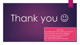 Thank you 
Members:
Miss.Weevalee Wannasakwee 5710165
Miss.Tharaporn Kamlamai 5903863
Miss. Saowalak Takuntod 6004317
Mr.Piti Trakuldist 6005173
Mr. Akanit Boonsamran 5907529
 