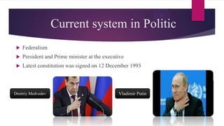 Current system in Politic
 Federalism
 President and Prime minister at the executive
 Latest constitution was signed on 12 December 1993
Dmitriy Medvedev Vladimir Putin
 