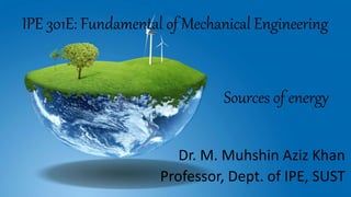 IPE 301E: Fundamental of Mechanical Engineering
Dr. M. Muhshin Aziz Khan
Professor, Dept. of IPE, SUST
Sources of energy
 