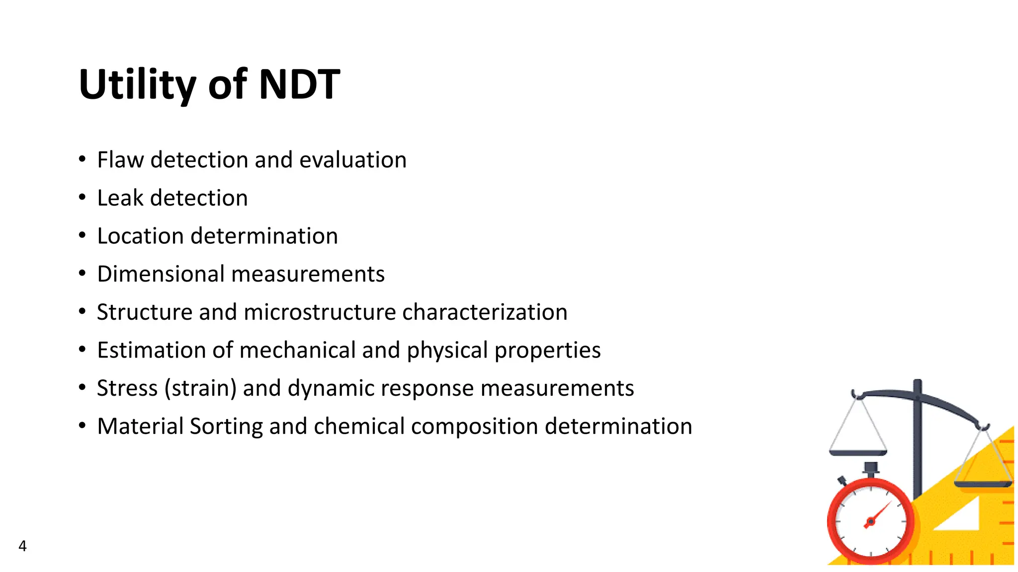 Utility of NDT
• Flaw detection and evaluation
• Leak detection
• Location determination
• Dimensional measurements
• Structure and microstructure characterization
• Estimation of mechanical and physical properties
• Stress (strain) and dynamic response measurements
• Material Sorting and chemical composition determination
4
 