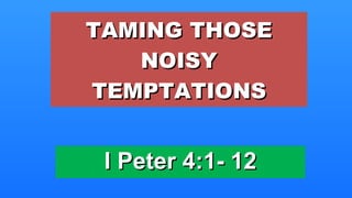 TAMING THOSE NOISY TEMPTATIONS I Peter 4:1- 12 