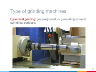 Type of grinding machines
Cylindrical grinding: generally used for generating external
cylindrical surfaces.
17
 