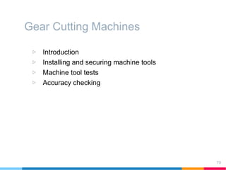 Gear Cutting Machines
▷ Introduction
▷ Installing and securing machine tools
▷ Machine tool tests
▷ Accuracy checking
79
 