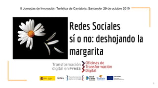 Redes Sociales
sí o no: deshojando la
margarita
1
II Jornadas de Innovación Turística de Cantabria, Santander 29 de octubre 2019
 