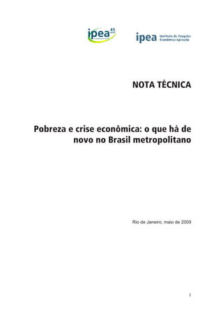 45
            ipea   anos




                          NOTA TÉCNICA



Pobreza e crise econômica: o que há de
         novo no Brasil metropolitano




                          Rio de Janeiro, maio de 2009




                                                    1
 