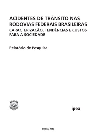 Brasília, 2015
ACIDENTES DE TRÂNSITO NAS
RODOVIAS FEDERAIS BRASILEIRAS
CARACTERIZAÇÃO, TENDÊNCIAS E CUSTOS
PARA A SOCIEDADE
Relatório de Pesquisa
 