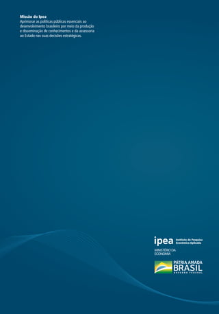Missão do Ipea
Aprimorar as políticas públicas essenciais ao
desenvolvimento brasileiro por meio da produção
e disseminação de conhecimentos e da assessoria
ao Estado nas suas decisões estratégicas.
MINISTÉRIODA
ECONOMIA
 