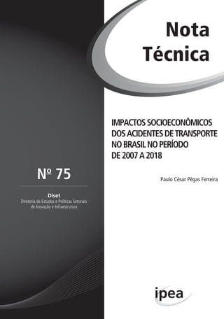 IMPACTOSSOCIOECONÔMICOS
DOSACIDENTESDETRANSPORTE
NOBRASILNOPERÍODO
DE2007A2018
Paulo César Pêgas Ferreira
Nota
Técnica
Diset
Diretoria de Estudos e Políticas Setoriais
de Inovação e Infraestrutura
No
75
 