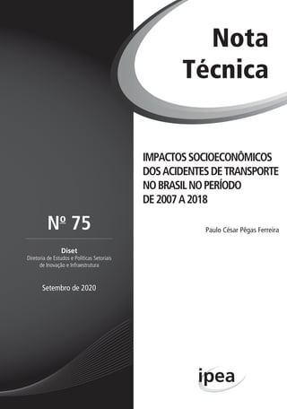 IMPACTOSSOCIOECONÔMICOS
DOSACIDENTESDETRANSPORTE
NOBRASILNOPERÍODO
DE2007A2018
Paulo César Pêgas Ferreira
Nota
Técnica
Diset
Diretoria de Estudos e Políticas Setoriais
de Inovação e Infraestrutura
No
75
Setembro de 2020
 