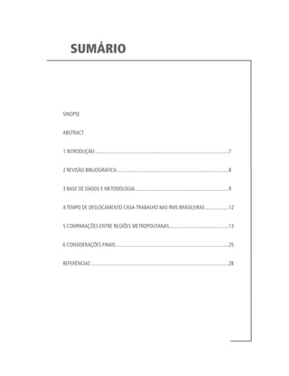 SUMÁRIO



SINOPSE


ABSTRACT


1 INTRODUÇÃO.........................................................................................................7


2 REVISÃO BIBLIOGRÁFICA........................................................................................8


3 BASE DE DADOS E METODOLOGIA..........................................................................9


4 TEMPO DE DESLOCAMENTO CASA-TRABALHO NAS RMS BRASILEIRAS...................12


5 COMPARAÇÕES ENTRE REGIÕES METROPOLITANAS...............................................13


6 CONSIDERAÇÕES FINAIS.........................................................................................25


REFERÊNCIAS............................................................................................................28
 