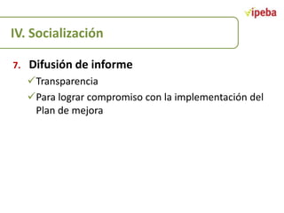 IV. Socialización
7.

Difusión de informe
Transparencia
Para lograr compromiso con la implementación del
Plan de mejora

 