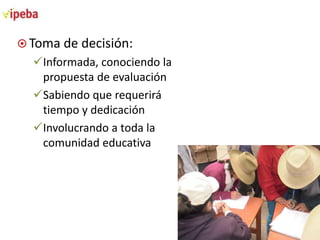  Toma de decisión:

Informada, conociendo la
propuesta de evaluación
Sabiendo que requerirá
tiempo y dedicación
Involucrando a toda la
comunidad educativa

 