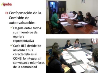  Conformación de la

Comisión de
autoevaluación:
Elegida entre todos
sus miembros de
manera
representativa
Cada IIEE decide de
acuerdo a sus
características si
CONEI lo integra, si
convocan a miembros
de la comunidad

 