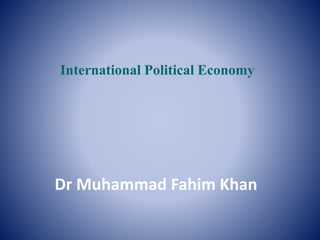 International Political Economy
Dr Muhammad Fahim Khan
 