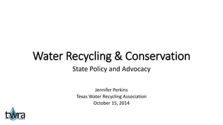 Water Recycling & Conservation 
State Policy and Advocacy 
Jennifer Perkins 
Texas Water Recycling Association 
October 15, 2014 
 