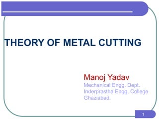 1
THEORY OF METAL CUTTING
Manoj Yadav
Mechanical Engg. Dept.
Inderprastha Engg. College
Ghaziabad.
 