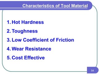 Characteristics of Tool Material
54
1. Hot Hardness
2. Toughness
3. Low Coefficient of Friction
4. Wear Resistance
5. Cost Effective
 