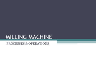 MILLING MACHINE
PROCESSES & OPERATIONS
 