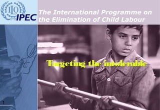 1
Targeting the intolerable
The International Programme on
the Elimination of Child Labour
 