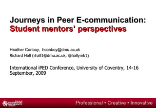 Journeys in Peer E-communication:  Student mentors’ perspectives Heather Conboy,  [email_address]   Richard Hall (rhall1@dmu.ac.uk, @hallymk1)‏ International iPED Conference, University of Coventry, 14-16 September, 2009 