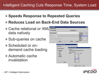 Intelligent Caching Cuts Response Time, System Load Speeds Response to Repeated Queries Reduces Load on Back-End Data Sources Cache relational or XML data natively Sub-queries on cache Scheduled or on-demand cache loading Automatic cache invalidation XIP > Intelligent Optimization 