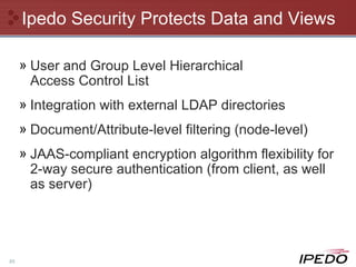 Ipedo Security Protects Data and Views User and Group Level Hierarchical  Access Control List Integration with external LDAP directories Document/Attribute-level filtering (node-level) JAAS-compliant encryption algorithm flexibility for 2-way secure authentication (from client, as well as server) 