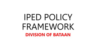 IPED POLICY
FRAMEWORK
DIVISION OF BATAAN
 