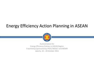 Energy Efficiency Action Planning in ASEAN


                           A presentation for
              Energy Efficiency Policies in ASEAN Region
          A workshop Sponsored by IPEEC/WEACT and MEMR
                   Jakarta, 18 – 20 October 2011
 