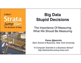 Big Data
    Stupid Decisions
The Importance Of Measuring
What We Should Be Measuring


              Panos @Ipeirotis
Stern School of Business, New York University

 “A Computer Scientist in a Business School”
     http://behind-the-enemy-lines.com
 
