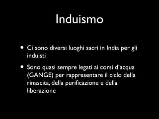 Induismo

• Ci sono diversi luoghi sacri in India per gli
  induisti
• Sono quasi sempre legati ai corsi d’acqua
  (GANGE) per rappresentare il ciclo della
  rinascita, della purificazione e della
  liberazione
 