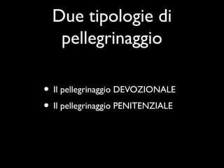 Due tipologie di
   pellegrinaggio

• Il pellegrinaggio DEVOZIONALE
• Il pellegrinaggio PENITENZIALE
 