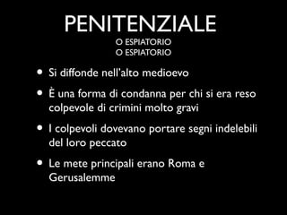 PENITENZIALE
                O ESPIATORIO
                O ESPIATORIO

• Si diffonde nell’alto medioevo
• È una forma di condanna per chi si era reso
  colpevole di crimini molto gravi
• I colpevoli dovevano portare segni indelebili
  del loro peccato
• Le mete principali erano Roma e
  Gerusalemme
 