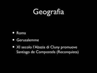 Geografia

• Roma
• Gerusalemme
• XI secolo l’Abazia di Cluny promuove
  Santiago de Compostela (Reconquista)
 