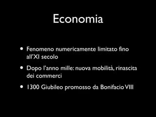 Economia

• Fenomeno numericamente limitato fino
  all’XI secolo
• Dopo l’anno mille: nuova mobilità, rinascita
  dei commerci
• 1300 Giubileo promosso da Bonifacio VIII
 