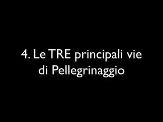 4. Le TRE principali vie
    di Pellegrinaggio
 